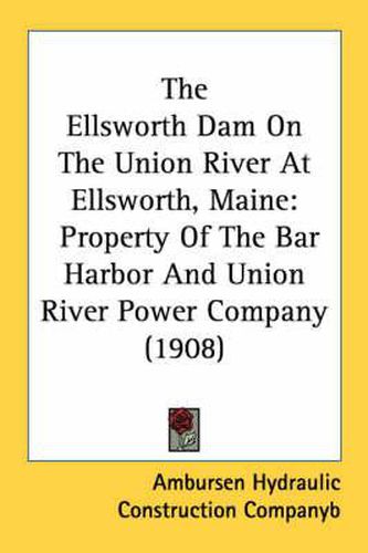 Cover image for The Ellsworth Dam on the Union River at Ellsworth, Maine: Property of the Bar Harbor and Union River Power Company (1908)