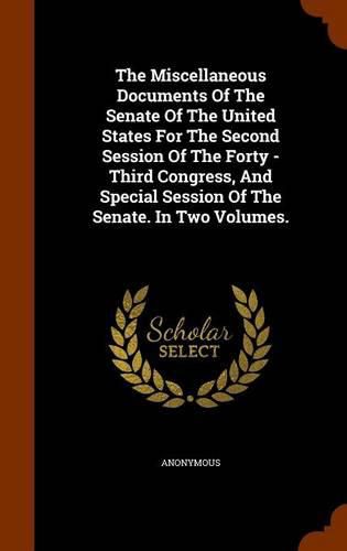 Cover image for The Miscellaneous Documents of the Senate of the United States for the Second Session of the Forty - Third Congress, and Special Session of the Senate. in Two Volumes.