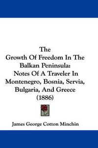 Cover image for The Growth of Freedom in the Balkan Peninsula: Notes of a Traveler in Montenegro, Bosnia, Servia, Bulgaria, and Greece (1886)