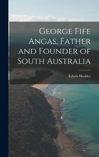 Cover image for George Fife Angas, Father and Founder of South Australia