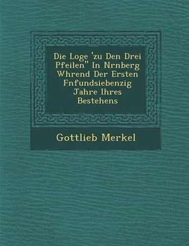 Cover image for Die Loge 'zu Den Drei Pfeilen  in N Rnberg W Hrend Der Ersten F Nfundsiebenzig Jahre Ihres Bestehens