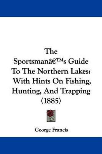 Cover image for The Sportsman's Guide to the Northern Lakes: With Hints on Fishing, Hunting, and Trapping (1885)