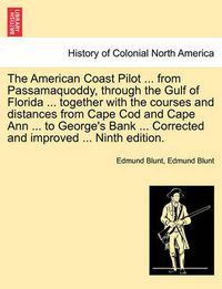 Cover image for The American Coast Pilot ... from Passamaquoddy, Through the Gulf of Florida ... Together with the Courses and Distances from Cape Cod and Cape Ann ... to George's Bank ... Corrected and Improved ... Ninth Edition.