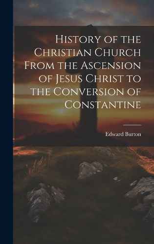 History of the Christian Church From the Ascension of Jesus Christ to the Conversion of Constantine