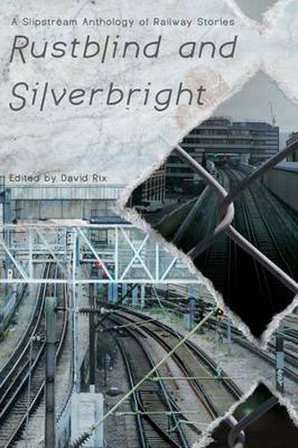 Cover image for Rustblind and Silverbright - A Slipstream Anthology of Railway Stories