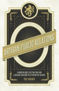 Cover image for Artisan Public Relations: A Hands-on Guide to Getting Your Food and Beverage Creations the Attention They Deserve