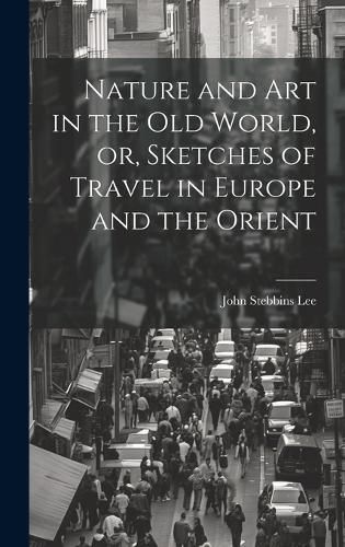 Cover image for Nature and Art in the Old World, or, Sketches of Travel in Europe and the Orient