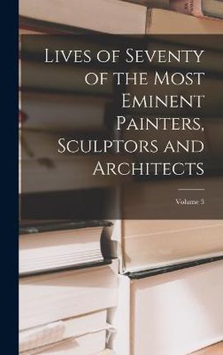 Cover image for Lives of Seventy of the Most Eminent Painters, Sculptors and Architects; Volume 3