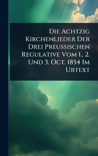 Cover image for Die Achtzig Kirchenlieder Der Drei Preussischen Regulative Vom 1., 2. Und 3. Oct. 1854 Im Urtext