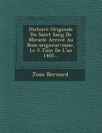 Cover image for Histoire Originale Du Saint Sang de Miracle Arrive Au Bois-Seigneur-Isaac, Le 5 Juin de L'An 1405...