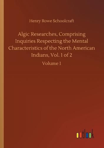 Cover image for Algic Researches, Comprising Inquiries Respecting the Mental Characteristics of the North American Indians, Vol. 1 of 2: Volume 1