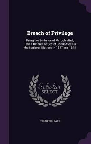 Cover image for Breach of Privilege: Being the Evidence of Mr. John Bull, Taken Before the Secret Committee on the National Distress in 1847 and 1848