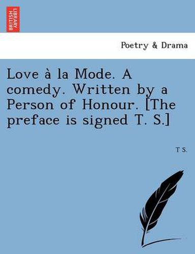 Cover image for Love a la Mode. a Comedy. Written by a Person of Honour. [The Preface Is Signed T. S.]