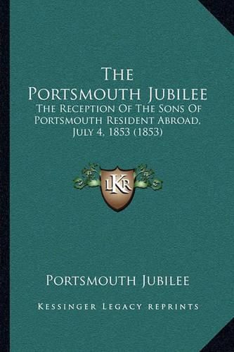 Cover image for The Portsmouth Jubilee: The Reception of the Sons of Portsmouth Resident Abroad, July 4, 1853 (1853)
