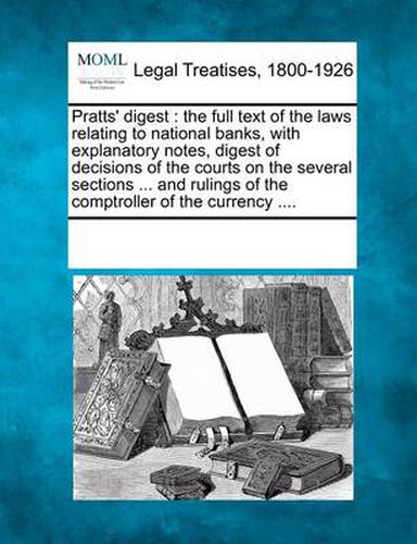 Cover image for Pratts' Digest: The Full Text of the Laws Relating to National Banks, with Explanatory Notes, Digest of Decisions of the Courts on the Several Sections ... and Rulings of the Comptroller of the Currency ....