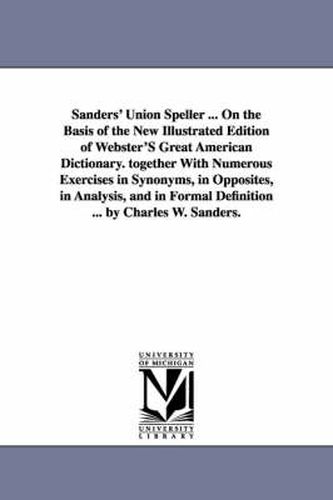 Cover image for Sanders' Union Speller ... On the Basis of the New Illustrated Edition of Webster'S Great American Dictionary. together With Numerous Exercises in Synonyms, in Opposites, in Analysis, and in Formal Definition ... by Charles W. Sanders.