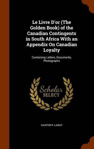 Cover image for Le Livre D'Or (the Golden Book) of the Canadian Contingents in South Africa with an Appendix on Canadian Loyalty: Containing Letters, Documents, Photographs