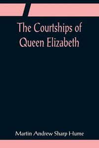 Cover image for The Courtships of Queen Elizabeth; A history of the various negotiations for her marriage