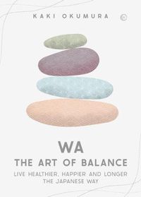 Cover image for Wa - The Art of Balance: Live Healthier, Happier and Longer the Japanese Way