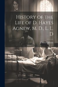 Cover image for History of the Life of D. Hayes Agnew, M. D., L. L. D