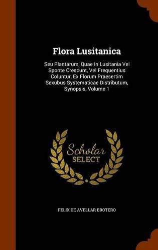 Flora Lusitanica: Seu Plantarum, Quae in Lusitania Vel Sponte Crescunt, Vel Frequentius Coluntur, Ex Florum Praesertim Sexubus Systematicae Distributum, Synopsis, Volume 1