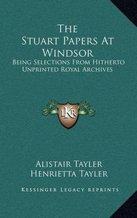 Cover image for The Stuart Papers at Windsor: Being Selections from Hitherto Unprinted Royal Archives