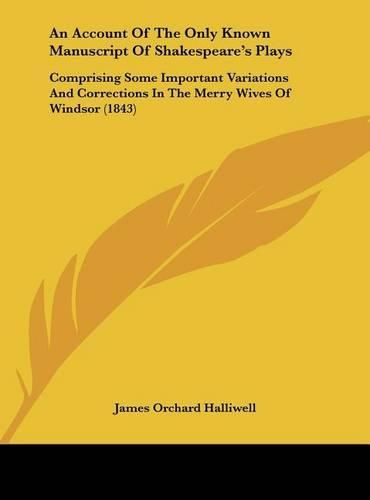 An Account of the Only Known Manuscript of Shakespeare's Plays: Comprising Some Important Variations and Corrections in the Merry Wives of Windsor (1843)