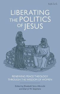 Cover image for Liberating the Politics of Jesus: Renewing Peace Theology through the Wisdom of Women