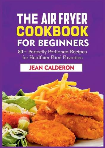 Cover image for The Air Fryer Cookbook for Beginners: 50+ Perfectly Portioned Recipes for Healthier Fried Favorites