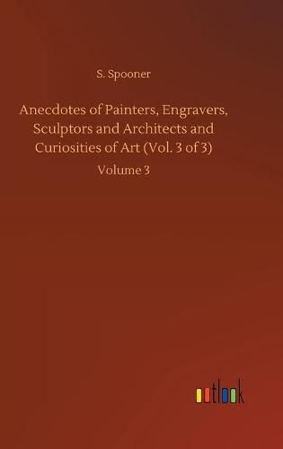 Cover image for Anecdotes of Painters, Engravers, Sculptors and Architects and Curiosities of Art (Vol. 3 of 3): Volume 3