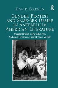 Cover image for Gender Protest and Same-Sex Desire in Antebellum American Literature: Margaret Fuller, Edgar Allan Poe, Nathaniel Hawthorne, and Herman Melville