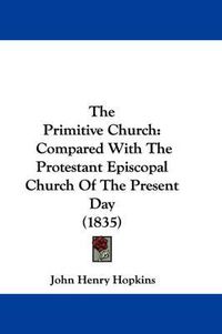 Cover image for The Primitive Church: Compared with the Protestant Episcopal Church of the Present Day (1835)