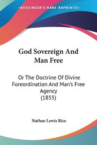 Cover image for God Sovereign and Man Free: Or the Doctrine of Divine Foreordination and Man's Free Agency (1855)