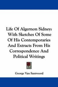 Cover image for Life of Algernon Sidney: With Sketches of Some of His Contemporaries and Extracts from His Correspondence and Political Writings