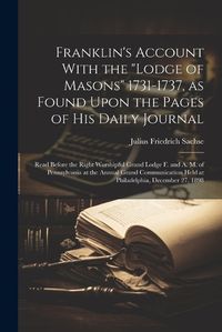 Cover image for Franklin's Account With the "Lodge of Masons" 1731-1737, as Found Upon the Pages of his Daily Journal; Read Before the Right Worshipful Grand Lodge F. and A. M. of Pennsylvania at the Annual Grand Communication Held at Philadelphia, December 27, 1898