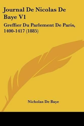 Journal de Nicolas de Baye V1: Greffier Du Parlement de Paris, 1400-1417 (1885)