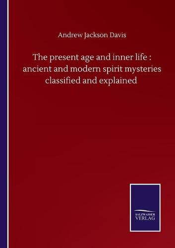 Cover image for The present age and inner life: ancient and modern spirit mysteries classified and explained