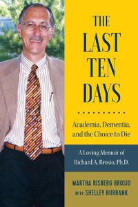 Cover image for The Last Ten Days - Academia, Dementia, and the Choice to Die: A Loving Memoir of Richard A. Brosio, Ph.D.