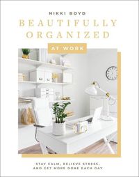 Cover image for Beautifully Organized at Work: Declutter and Organize Your Workspace So You Can Stay Calm, Relieve Stress, and Get More Done Each Day
