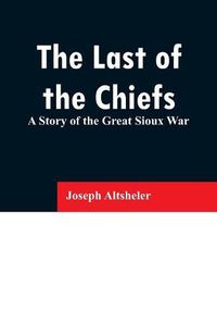 Cover image for The Last of the Chiefs: A Story of the Great Sioux War