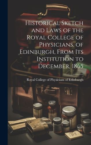 Cover image for Historical Sketch and Laws of the Royal College of Physicians, of Edinburgh, From Its Institution to December, 1865