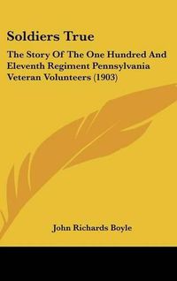 Cover image for Soldiers True: The Story of the One Hundred and Eleventh Regiment Pennsylvania Veteran Volunteers (1903)