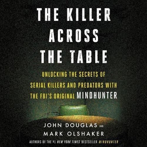 The Killer Across the Table Lib/E: Unlocking the Secrets of Serial Killers and Predators with the Fbi's Original Mindhunter