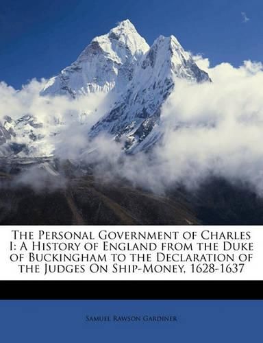 The Personal Government of Charles I: A History of England from the Duke of Buckingham to the Declaration of the Judges On Ship-Money, 1628-1637