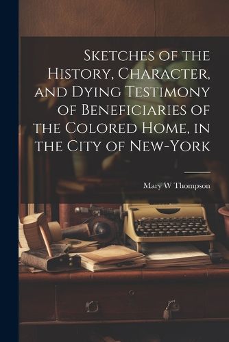 Cover image for Sketches of the History, Character, and Dying Testimony of Beneficiaries of the Colored Home, in the City of New-York