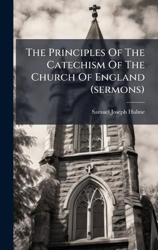 Cover image for The Principles Of The Catechism Of The Church Of England (sermons)