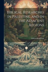 Cover image for Biblical Researches in Palestine, and in the Adjacent Regions; Volume I