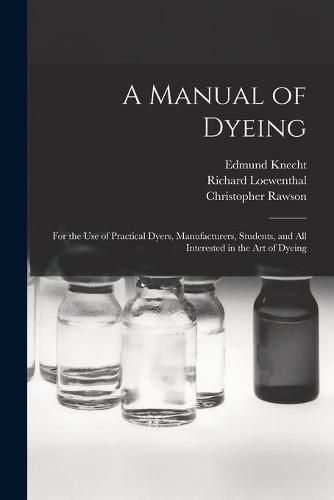 Cover image for A Manual of Dyeing: for the Use of Practical Dyers, Manufacturers, Students, and All Interested in the Art of Dyeing