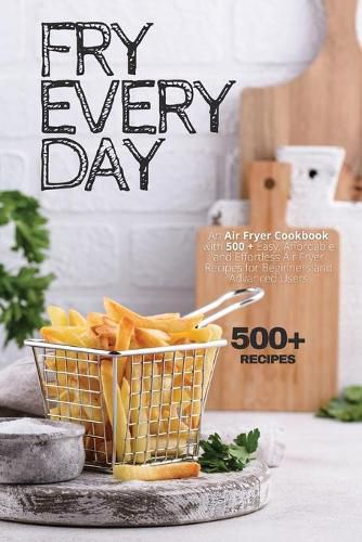 Cover image for Fry Every Day: An Air Fryer Cookbook with 500+ Easy, Inexpensive and Trouble-free Air Fryer Recipes for Beginners and Advanced Users