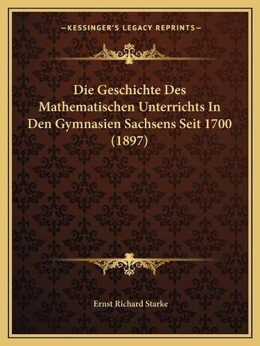 Die Geschichte Des Mathematischen Unterrichts in Den Gymnasien Sachsens Seit 1700 (1897)